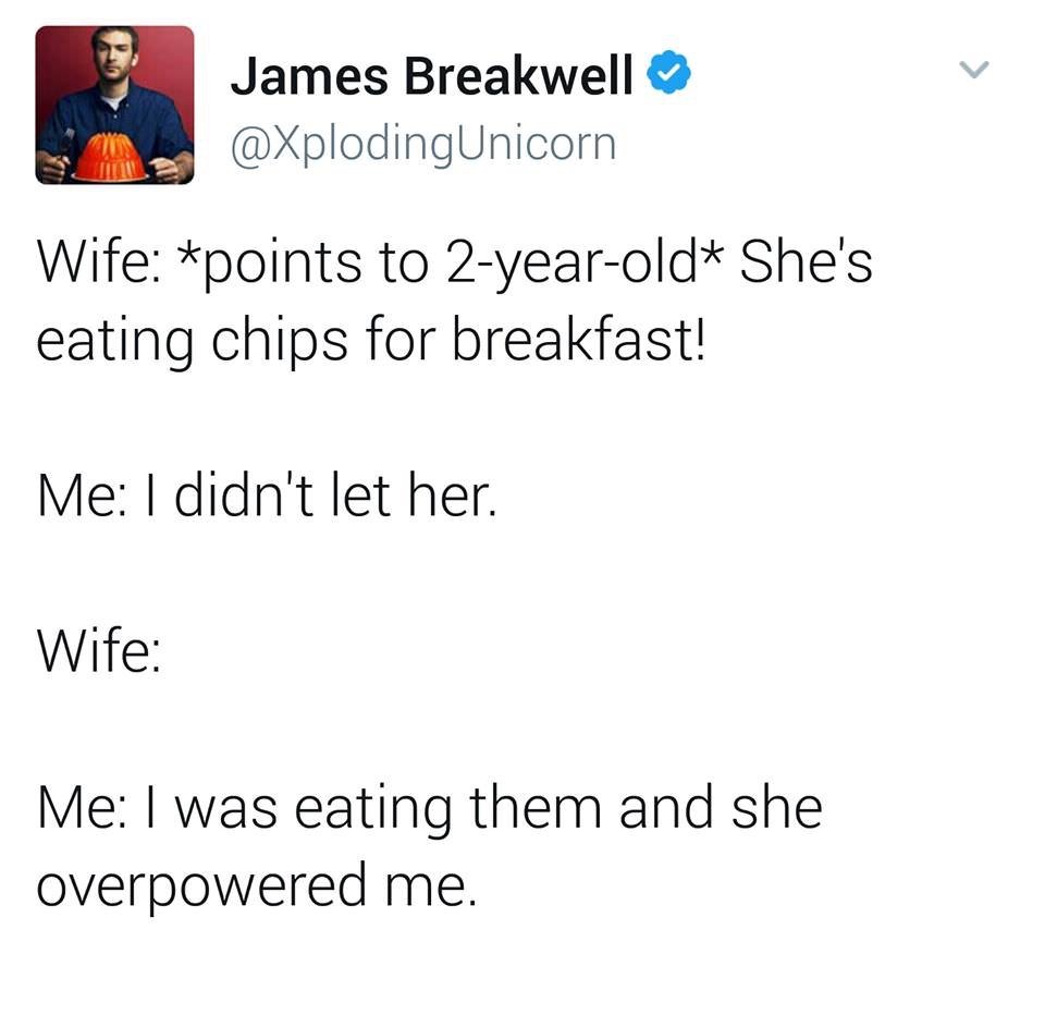 Zodiac - James Breakwell Wife points to 2yearold She's eating chips for breakfast! Me I didn't let her. Wife Me I was eating them and she overpowered me.