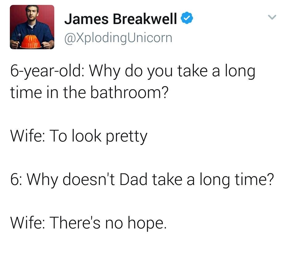 angle - James Breakwell 6yearold Why do you take a long time in the bathroom? Wife To look pretty 6 Why doesn't Dad take a long time? Wife There's no hope.