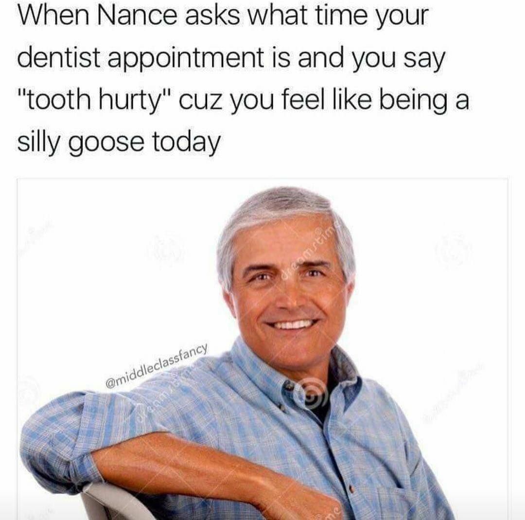 nance asks what time your dentist appointment - When Nance asks what time your dentist appointment is and you say "tooth hurty" cuz you feel being a silly goose today
