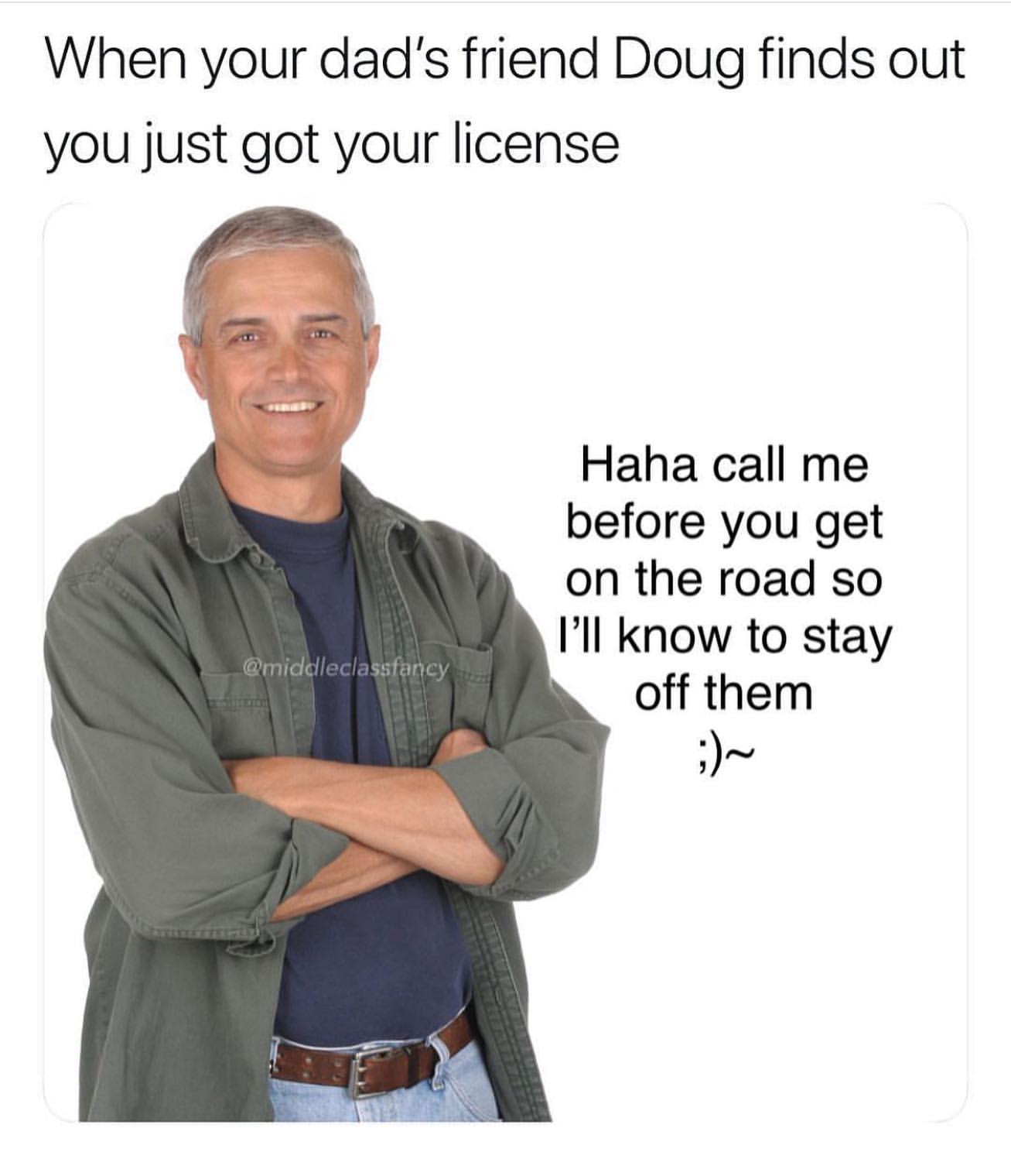 middle class fancy rand - When your dad's friend Doug finds out you just got your license Haha call me before you get on the road so I'll know to stay off them