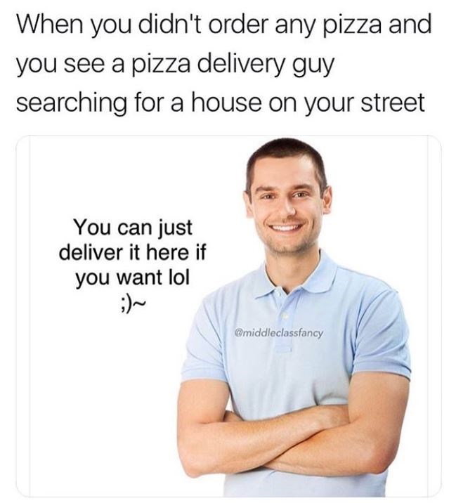 middle class fancy work - When you didn't order any pizza and you see a pizza delivery guy searching for a house on your street You can just deliver it here if you want lol