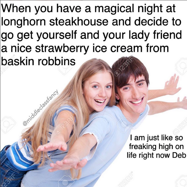 longhorn steakhouse meme - When you have a magical night at longhorn steakhouse and decide to go get yourself and your lady friend a nice strawberry ice cream from baskin robbins I am just so freaking high on life right now Deb
