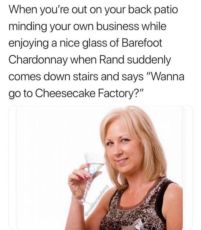 chardonnay and xanax - When you're out on your back patio minding your own business while enjoying a nice glass of Barefoot Chardonnay when Rand suddenly comes down stairs and says "Wanna go to Cheesecake Factory?" middleclassfancy