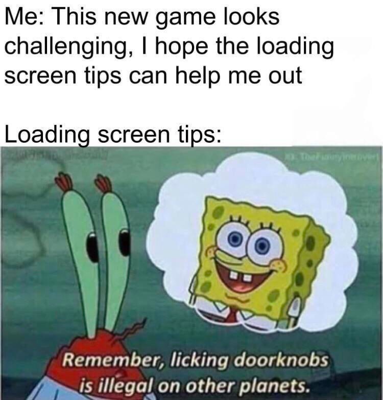 good test taker - Me This new game looks challenging, I hope the loading screen tips can help me out Loading screen tips Remember, licking doorknobs is illegal on other planets.