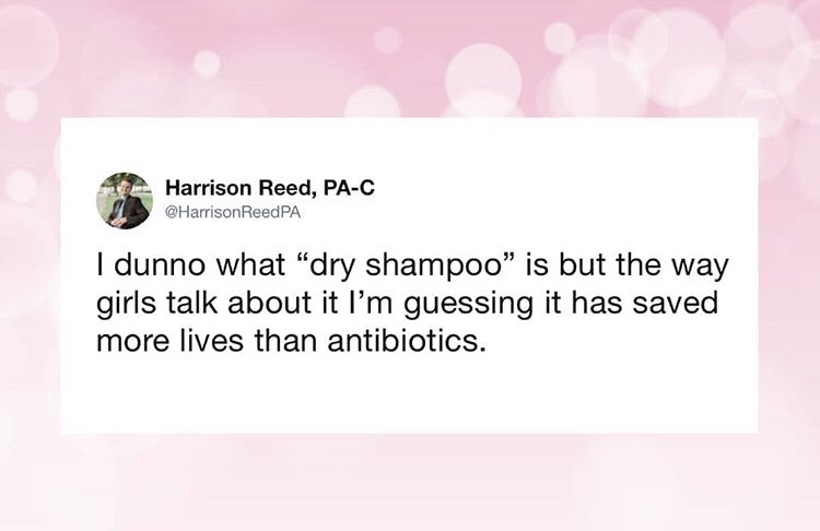 website - Harrison Reed, PaC ReedPA I dunno what "dry shampoo" is but the way girls talk about it I'm guessing it has saved more lives than antibiotics.