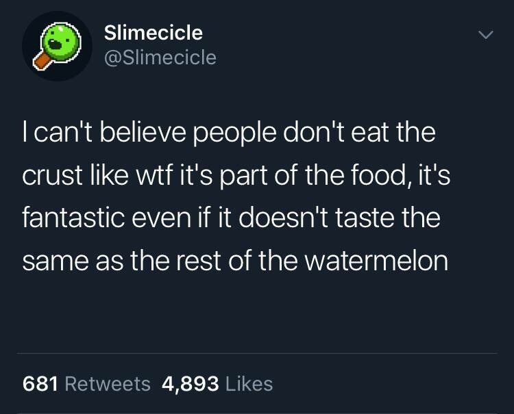 atmosphere - Slimecicle I can't believe people don't eat the crust wtf it's part of the food, it's fantastic even if it doesn't taste the same as the rest of the watermelon 681 4,893