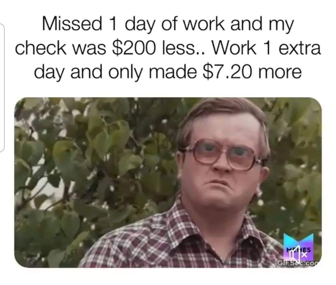 retail memes - Missed 1 day of work and my check was $200 less.. Work 1 extra day and only made $7.20 more Giess.co