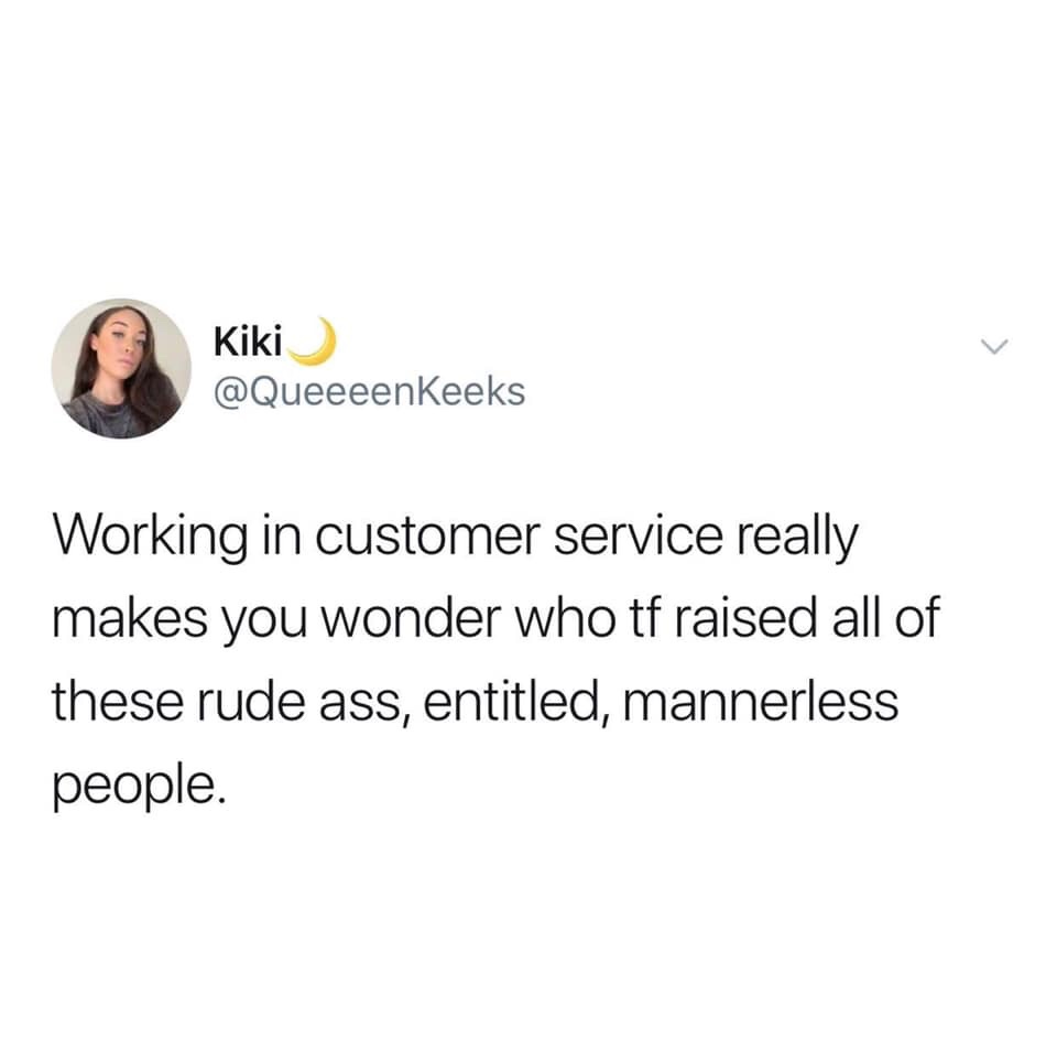 Kiki Working in customer service really makes you wonder who tf raised all of these rude ass, entitled, mannerless people.