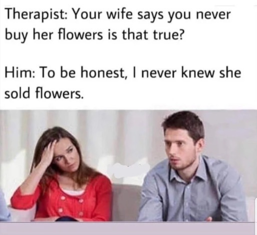 therapist memes - Therapist Your wife says you never buy her flowers is that true? Him To be honest, I never knew she sold flowers.