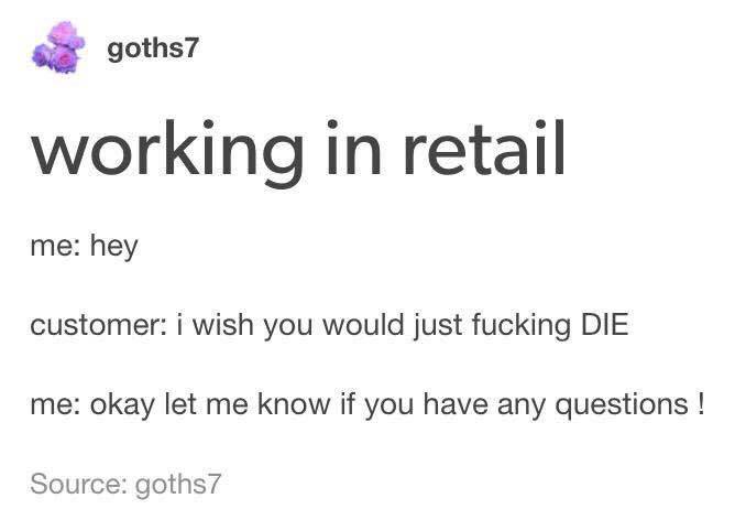 monday meme - goths7 # goths7 working in retail me hey customer i wish you would just fucking Die me okay let me know if you have any questions ! Source goths7