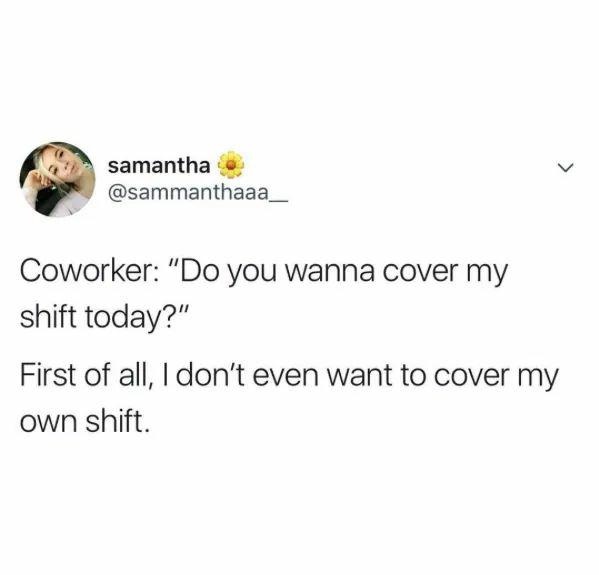monday meme - millennials is it rude to ask my boss to pay me - samantha Coworker Do you wanna cover my shift today? First of all, I don't even want to cover my own shift.