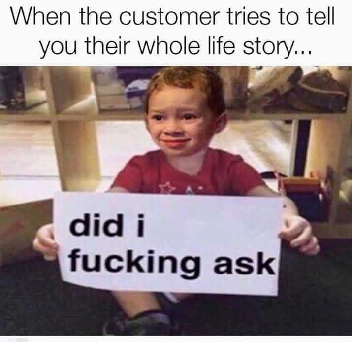 monday meme - matric memes - When the customer tries to tell you their whole life story... did i fucking ask