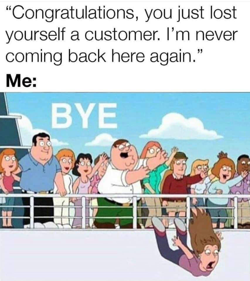 monday meme - you just lost a customer meme - Congratulations, you just lost yourself a customer. I'm never coming back here again. Me Bye