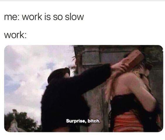 monday meme - hit in head with brick meme - me work is so slow work Surprise, bitch.