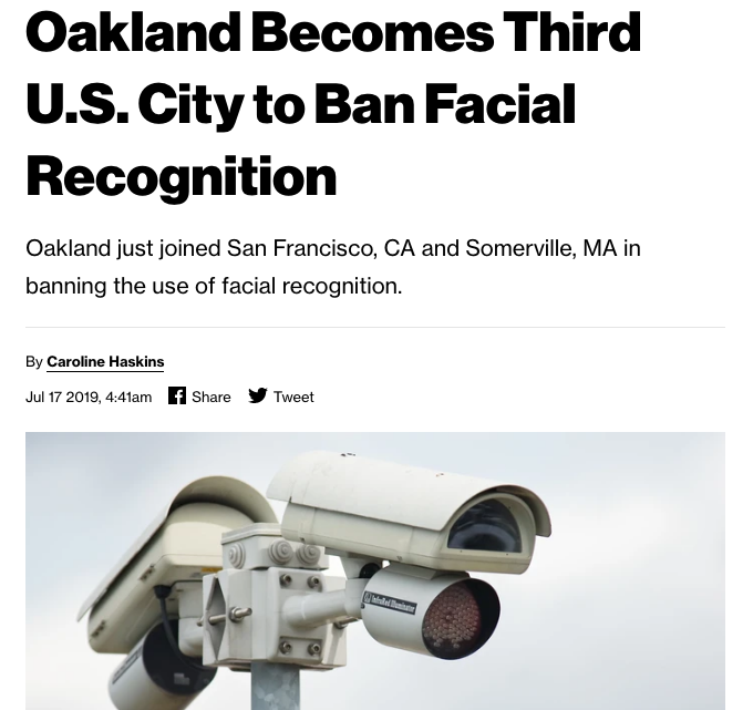 angle - Oakland Becomes Third U.S. City to Ban Facial Recognition Oakland just joined San Francisco, Ca and Somerville, Ma in banning the use of facial recognition. By Caroline Haskins , am f Tweet