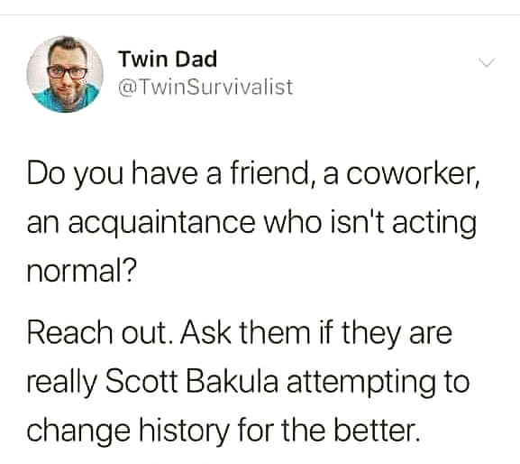 sarcasm relationship - Twin Dad Survivalist Do you have a friend, a coworker, an acquaintance who isn't acting normal? Reach out. Ask them if they are really Scott Bakula attempting to change history for the better.