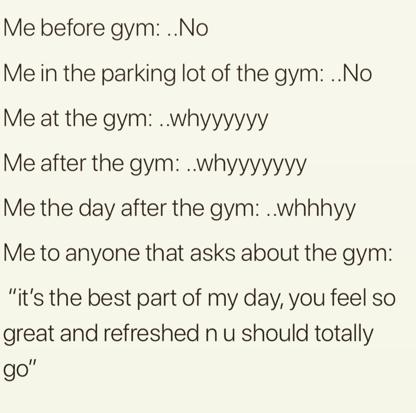 copyright statement - Me before gym ..No Me in the parking lot of the gym .. No Me at the gym ..whyyyyyy Me after the gym ..whyyyyyyy Me the day after the gym ..whhhyy Me to anyone that asks about the gym "it's the best part of my day, you feel so great a