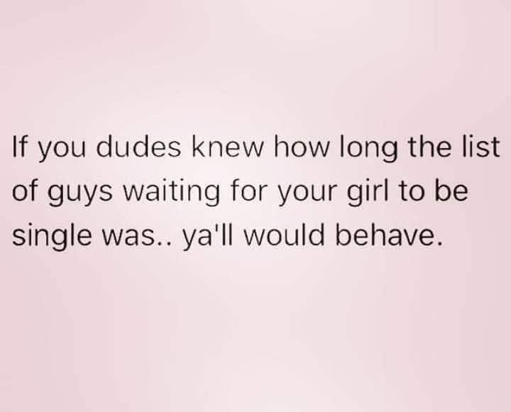 angle - If you dudes knew how long the list of guys waiting for your girl to be single was.. ya'll would behave.