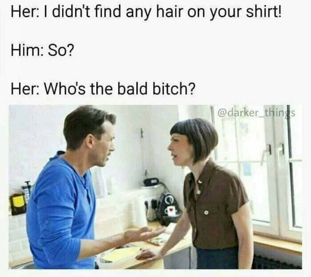 whos the bald bitch meme - Her I didn't find any hair on your shirt! Him So? Her Who's the bald bitch? |