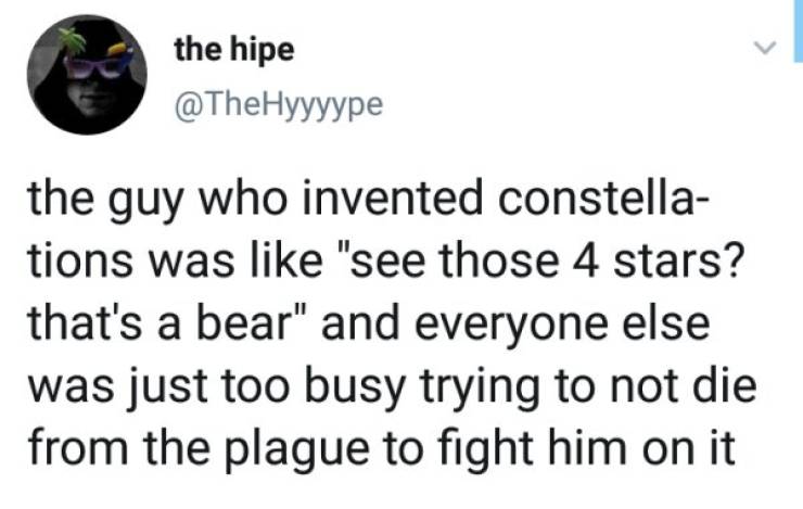 the hipe the guy who invented constella tions was "see those 4 stars? that's a bear" and everyone else was just too busy trying to not die from the plague to fight him on it