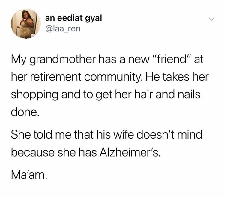 an eediat gyal My grandmother has a new "friend" at her retirement community. He takes her shopping and to get her hair and nails done. She told me that his wife doesn't mind because she has Alzheimer's. Ma'am.