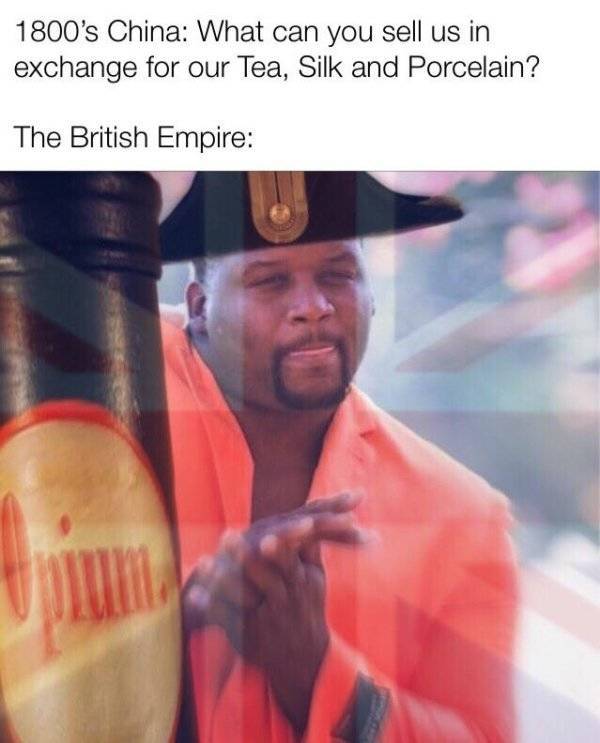 Meme - 1800's China What can you sell us in exchange for our Tea, Silk and Porcelain? The British Empire