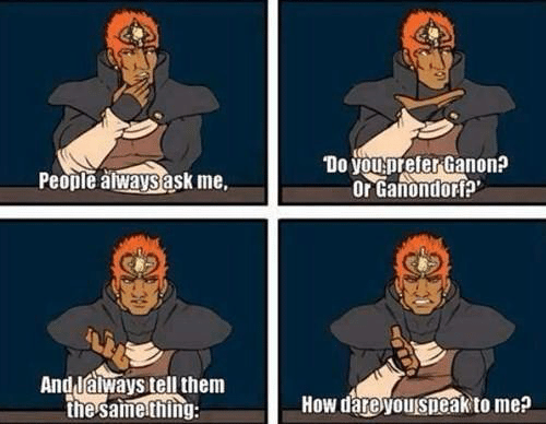 ganon or ganondorf meme - People always ask me. "Do you prefer Ganon? Or Ganondorf And I always tell them the same thing How dare you speak to me?