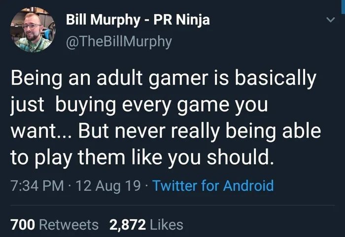 have your say - Bill Murphy Pr Ninja Being an adult gamer is basically just buying every game you want... But never really being able to play them you should. 12 Aug 19. Twitter for Android 700 2,872