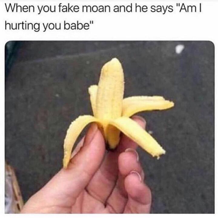 fake moan meme - When you fake moan and he says "Am | hurting you babe"
