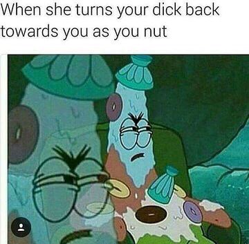 someone tells you to stay positive - When she turns your dick back towards you as you nut