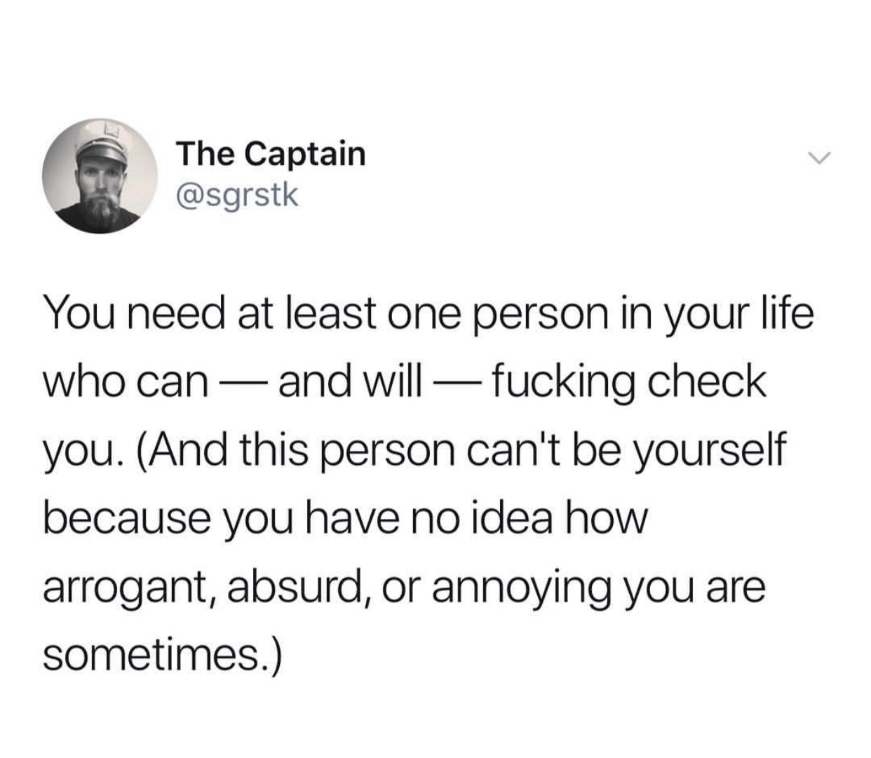middle school relationships memes - The Captain You need at least one person in your life who can and will fucking check you. And this person can't be yourself because you have no idea how arrogant, absurd, or annoying you are sometimes.