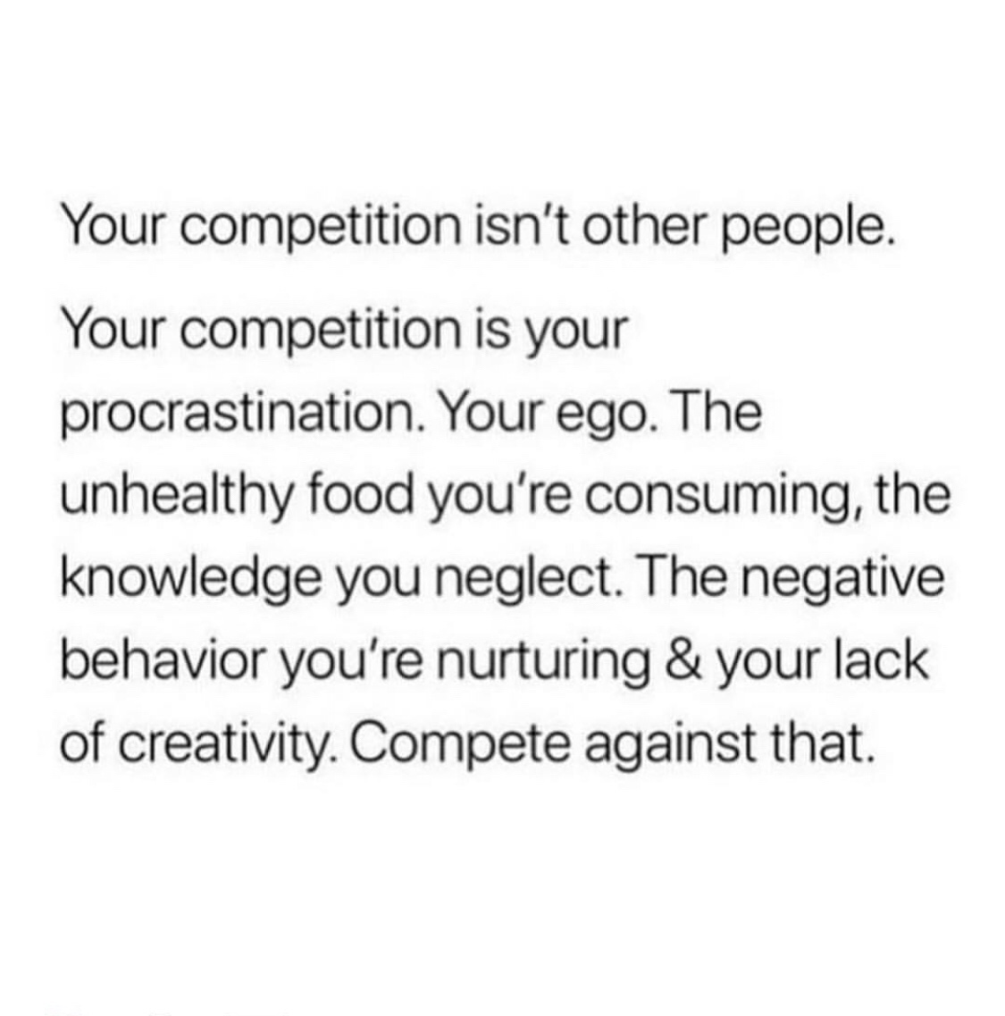 delivery of mentoanterior - Your competition isn't other people. Your competition is your procrastination. Your ego. The unhealthy food you're consuming, the knowledge you neglect. The negative behavior you're nurturing & your lack of creativity. Compete