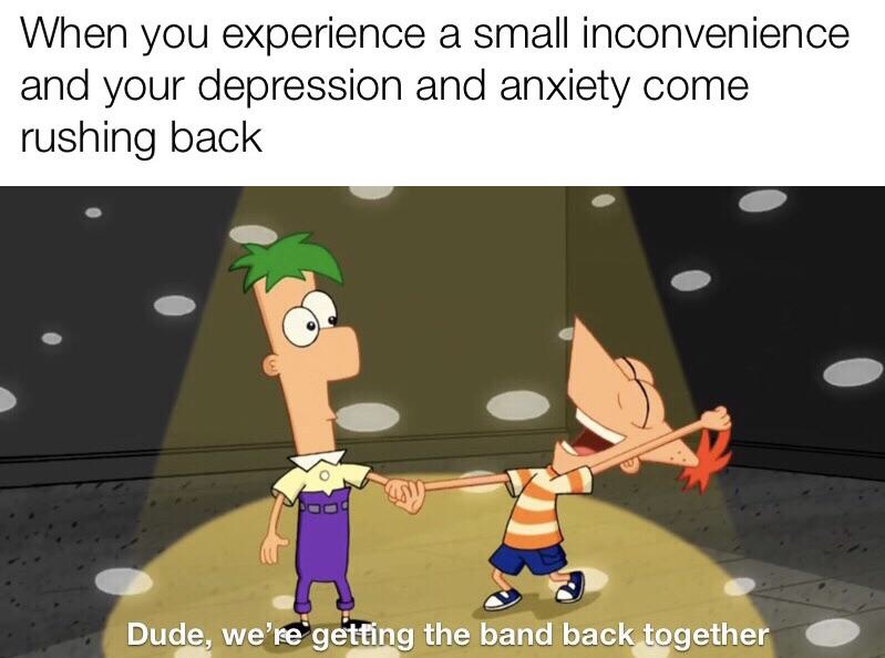 dude we re getting the band back together - When you experience a small inconvenience and your depression and anxiety come rushing back Dude, we're getting the band back together
