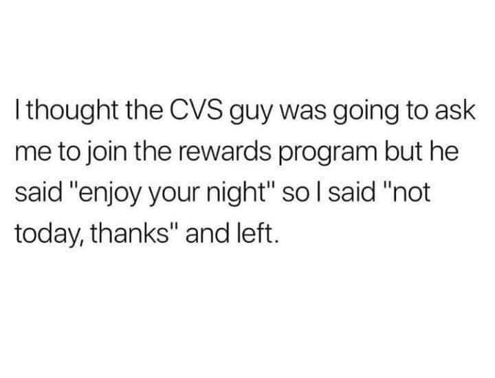 knew i wasn t a weak bitch - I thought the Cvs guy was going to ask me to join the rewards program but he said "enjoy your night" so I said "not today, thanks" and left.
