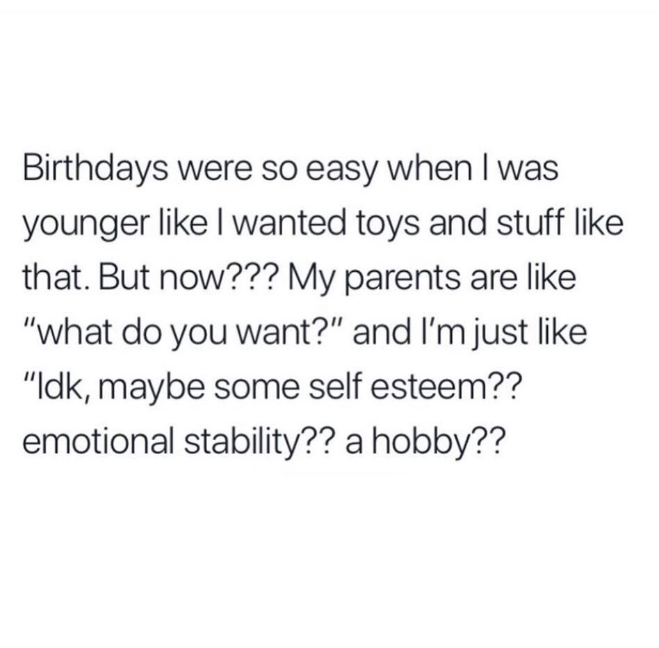 disappointment heartbreak quotes - Birthdays were so easy when I was younger I wanted toys and stuff that. But now??? My parents are "what do you want?" and I'm just "Idk, maybe some self esteem?? emotional stability?? a hobby??