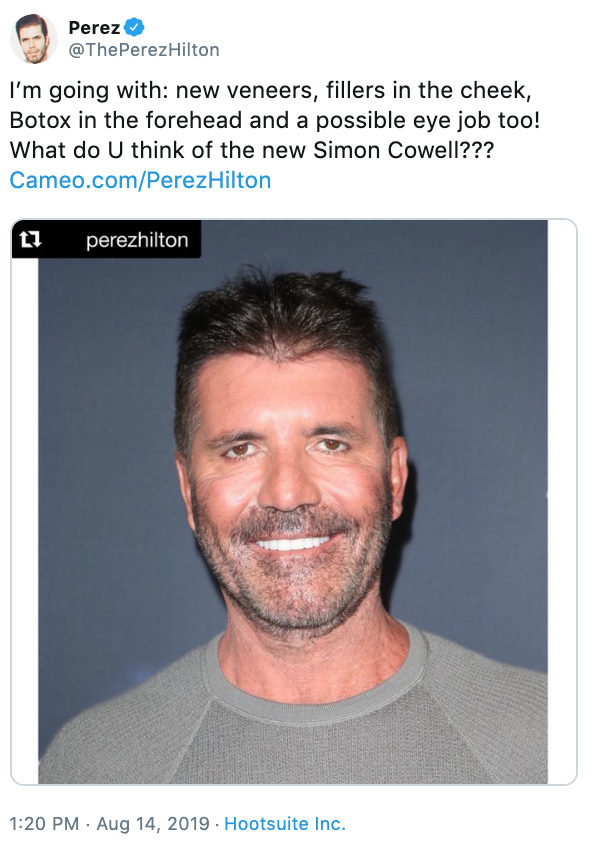 Perez Perez Hilton I'm going with new veneers, fillers in the cheek, Botox in the forehead and a possible eye job too! What do U think of the new Simon Cowell??? Cameo.comPerez Hilton ti perezhilton . Hootsuite Inc.
