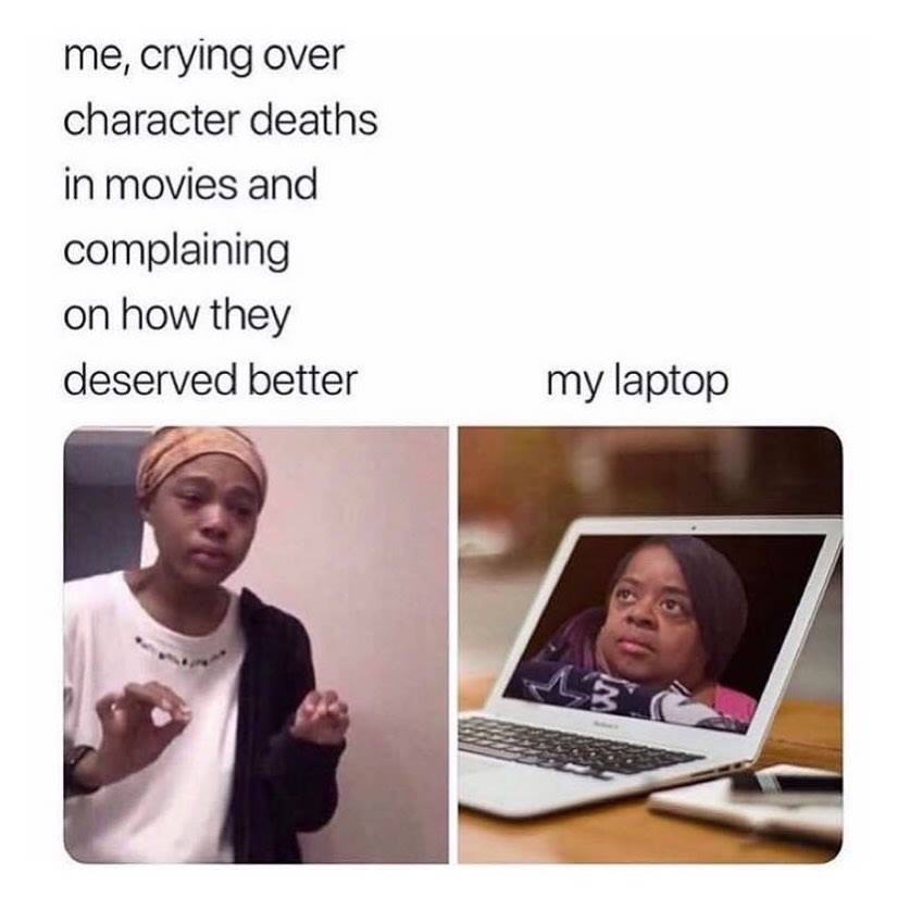 Humour - me, crying over character deaths in movies and complaining on how they deserved better my laptop