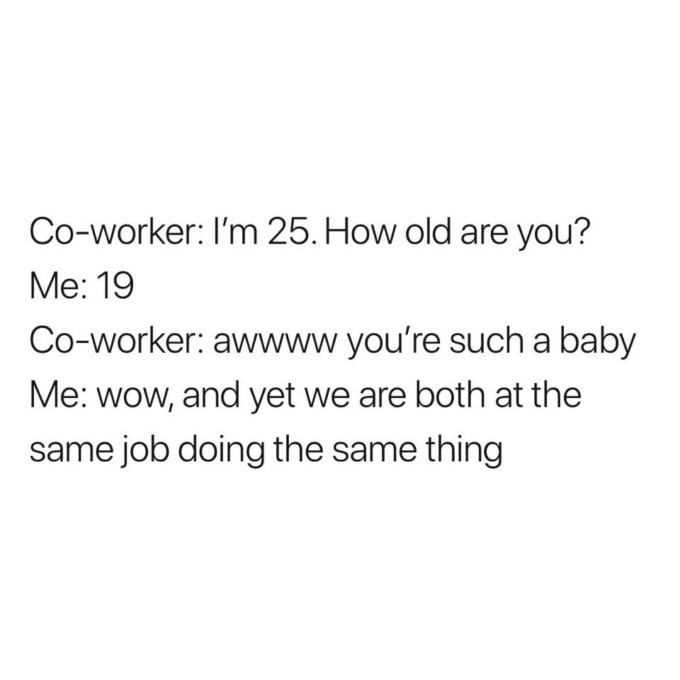 don t limit god - Coworker I'm 25. How old are you? Me 19 Coworker awwww you're such a baby Me wow, and yet we are both at the same job doing the same thing