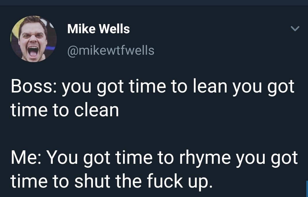 lyrics - Mike Wells Boss you got time to lean you got time to clean Me You got time to rhyme you got time to shut the fuck up.