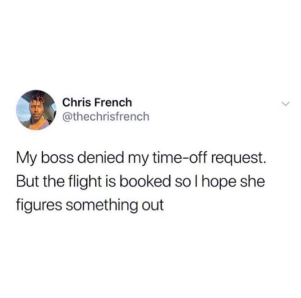 Chris French My boss denied my timeoff request. But the flight is booked so I hope she figures something out