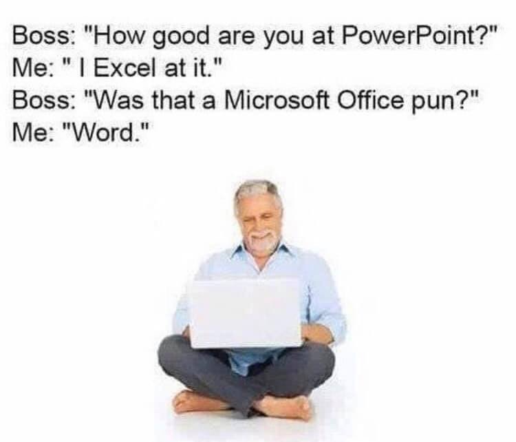 good are you at powerpoint i excel - Boss How good are you at PowerPoint" Me I Excel at it. Boss Was that a Microsoft Office pun? Me Word.