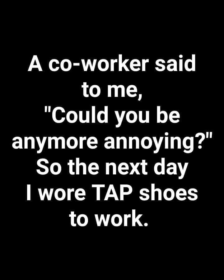 Por amarte así - A coworker said to me, Could you be anymore annoying? So the next day I wore Tap shoes to work.