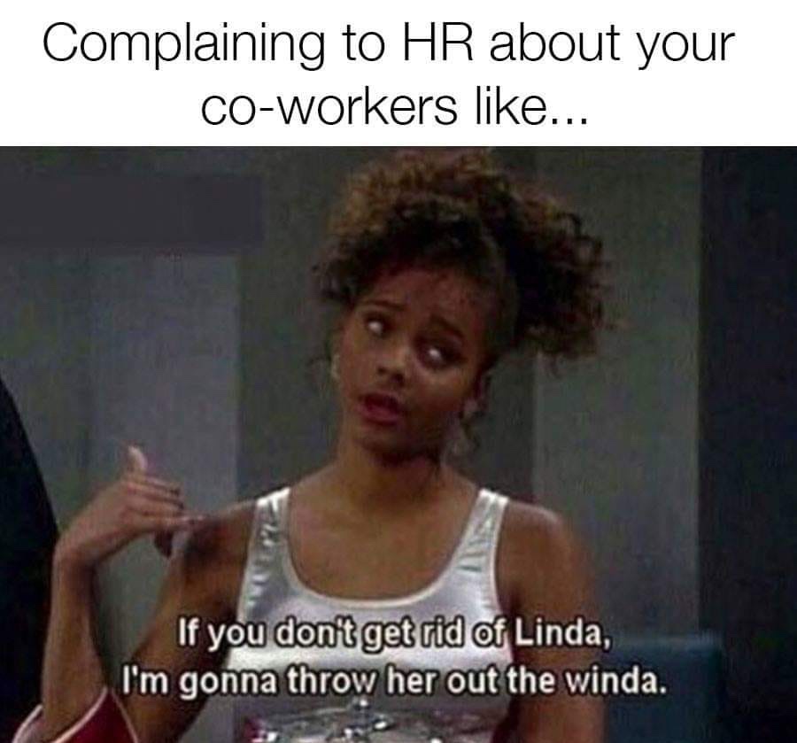 Complaining to Hr about your Coworkers ... If you don't get rid of Linda, I'm gonna throw her out the winda.