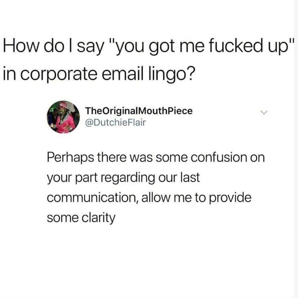 corporate email lingo - How do I say "you got me fucked up" in corporate email lingo? The OriginalMouthpiece Perhaps there was some confusion on your part regarding our last communication, allow me to provide some clarity
