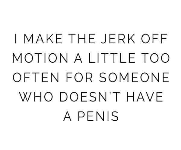I Make The Jerk Off Motion A Little Too Often For Someone Who Doesn'T Have A Penis