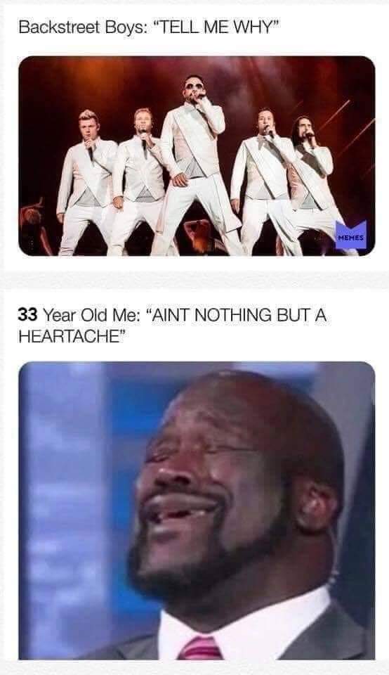 backstreet boys meme - Backstreet Boys "Tell Me Why" Memes 33 Year Old Me "Aint Nothing But A Heartache"