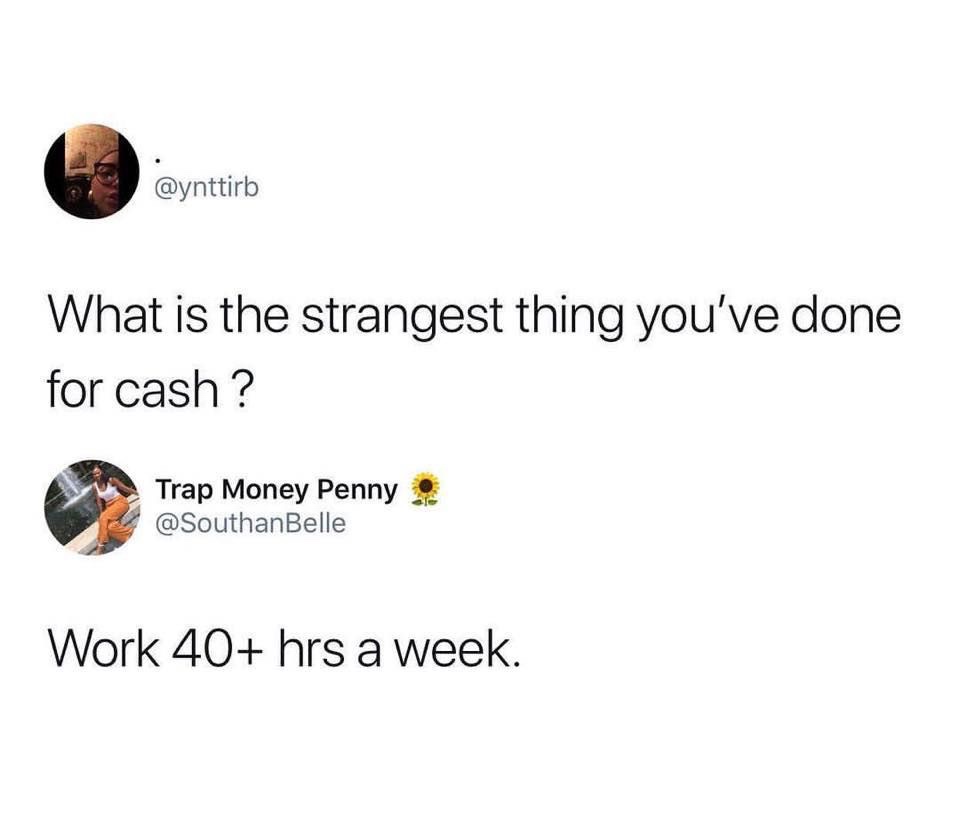 strangest thing you ve done for cash - What is the strangest thing you've done for cash ? Trap Money Penny Work 40 hrs a week.