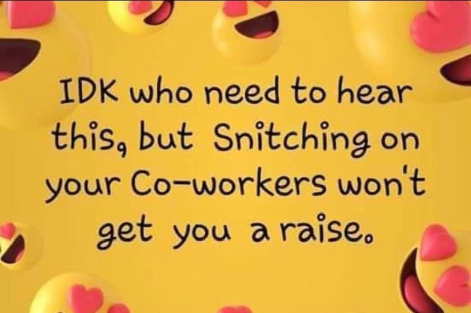heart - Idk who need to hear this, but Snitching on your coworkers won't get you a raise.