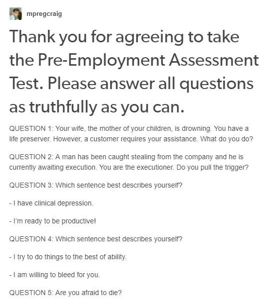 document - mpregcraig Thank you for agreeing to take the PreEmployment Assessment Test. Please answer all questions as truthfully as you can. Question 1 Your wife, the mother of your children, is drowning. You have a life preserver. However, a customer re