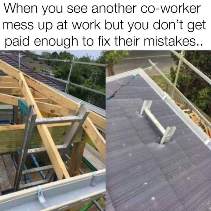 tradesmen banter - When you see another coworker mess up at work but you don't get paid enough to fix their mistakes..